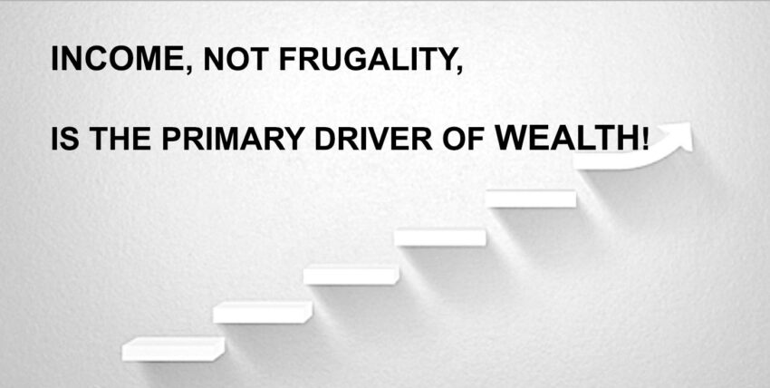 INCOME,  NOT FRUGALITY,  IS THE PRIMARY DRIVER OF WEALTH!