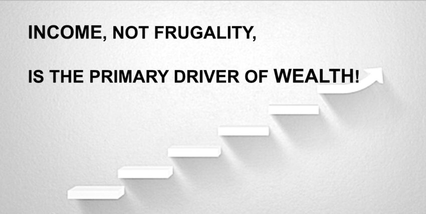 INCOME,  NOT FRUGALITY,  IS THE PRIMARY DRIVER OF WEALTH!